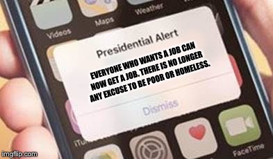 Presidential Alert | EVERYONE WHO WANTS A JOB CAN NOW GET A JOB. THERE IS NO LONGER ANY EXCUSE TO BE POOR OR HOMELESS. | image tagged in presidential alert | made w/ Imgflip meme maker