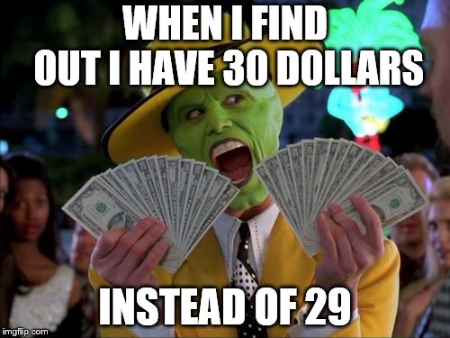 Money Money Meme | WHEN I FIND OUT I HAVE 30 DOLLARS; INSTEAD OF 29 | image tagged in memes,money money | made w/ Imgflip meme maker