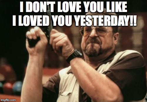 Am I The Only One Around Here | I DON'T LOVE YOU LIKE I LOVED YOU YESTERDAY!! | image tagged in memes,am i the only one around here | made w/ Imgflip meme maker