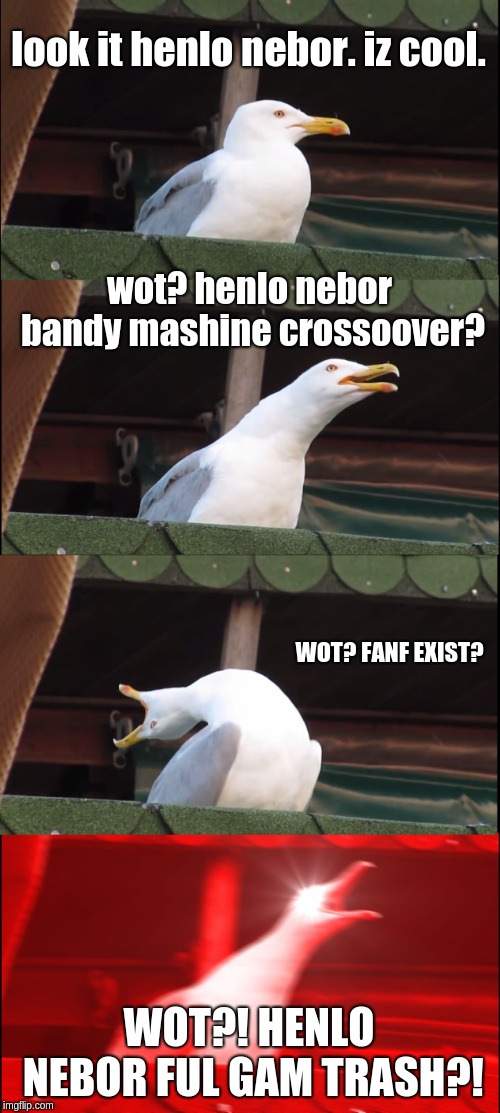 Inhaling Seagull Meme | look it henlo nebor. iz cool. wot? henlo nebor bandy mashine crossoover? WOT? FANF EXIST? WOT?! HENLO NEBOR FUL GAM TRASH?! | image tagged in memes,inhaling seagull | made w/ Imgflip meme maker