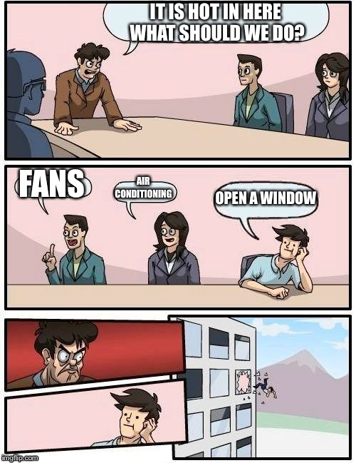 Boardroom Meeting Suggestion | IT IS HOT IN HERE WHAT SHOULD WE DO? FANS; AIR CONDITIONING; OPEN A WINDOW | image tagged in memes,boardroom meeting suggestion | made w/ Imgflip meme maker