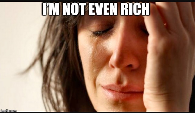 1st world reverse | I’M NOT EVEN RICH | image tagged in 1st world reverse | made w/ Imgflip meme maker