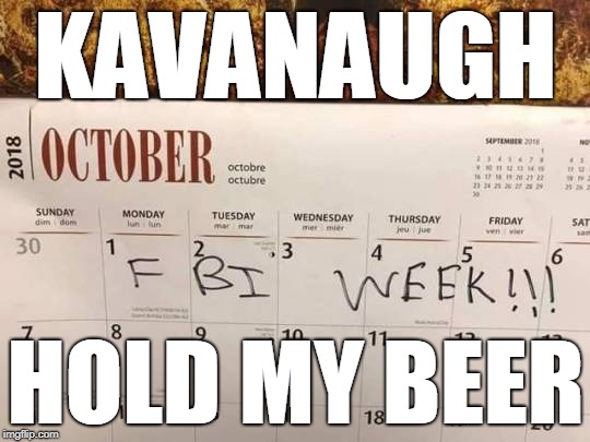 Kavanaugh: Hold My Beer | KAVANAUGH; HOLD MY BEER | image tagged in kavanaugh,hold my beer,fbi | made w/ Imgflip meme maker