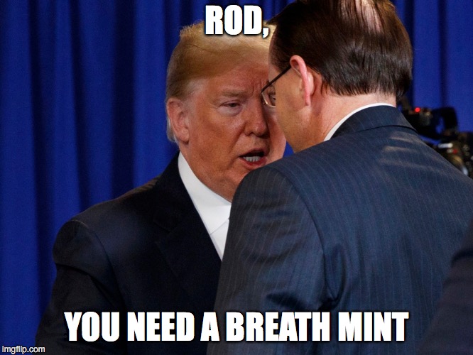 Rod
you need a breath mint | ROD, YOU NEED A BREATH MINT | image tagged in rod rosenstein,trump,donald trump | made w/ Imgflip meme maker