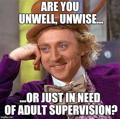 Creepy Condescending Wonka Meme | ARE YOU UNWELL, UNWISE... ...OR JUST IN NEED OF ADULT SUPERVISION? | image tagged in memes,creepy condescending wonka | made w/ Imgflip meme maker