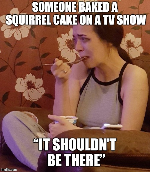 Pregnant Sobbing | SOMEONE BAKED A SQUIRREL CAKE ON A TV SHOW; “IT SHOULDN’T BE THERE” | image tagged in pregnant sobbing | made w/ Imgflip meme maker