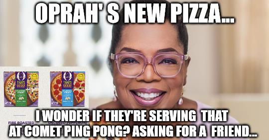 Oprah's Pizza | OPRAH' S NEW PIZZA... I WONDER IF THEY'RE SERVING 
THAT AT COMET PING PONG? ASKING FOR A  FRIEND... | image tagged in anonymous meme week | made w/ Imgflip meme maker