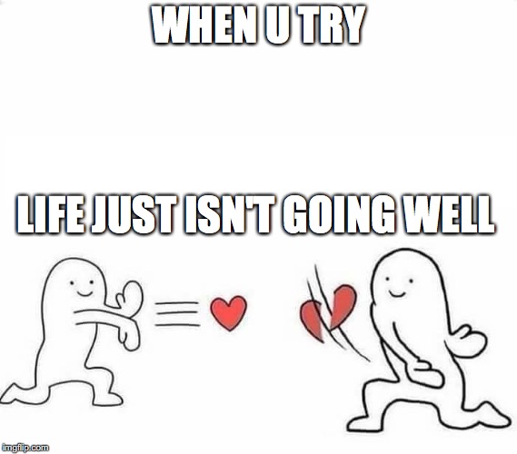 life | WHEN U TRY; LIFE JUST ISN'T GOING WELL | image tagged in rejected,life | made w/ Imgflip meme maker