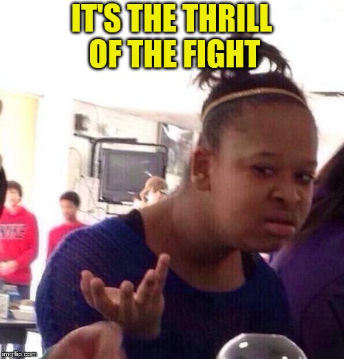 Black Girl Wat Meme | IT'S THE THRILL OF THE FIGHT | image tagged in memes,black girl wat | made w/ Imgflip meme maker