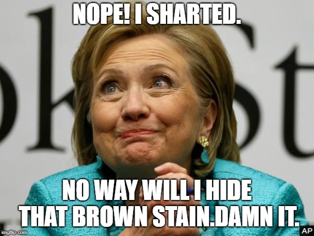 Crazy Clinton | NOPE! I SHARTED. NO WAY WILL I HIDE THAT BROWN STAIN.DAMN IT. | image tagged in crazy clinton | made w/ Imgflip meme maker
