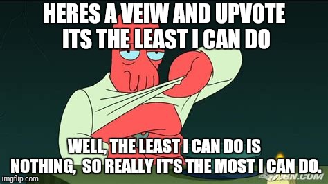 Zoidberg  | HERES A VEIW AND UPVOTE ITS THE LEAST I CAN DO WELL, THE LEAST I CAN DO IS NOTHING,  SO REALLY IT'S THE MOST I CAN DO. | image tagged in zoidberg | made w/ Imgflip meme maker