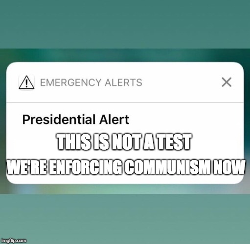 Presidential Alert |  THIS IS NOT A TEST; WE'RE ENFORCING COMMUNISM NOW | image tagged in presidential alert | made w/ Imgflip meme maker