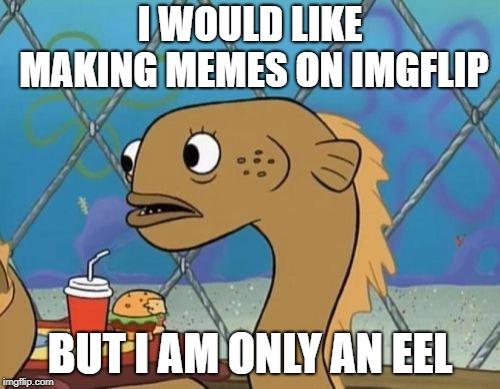Sadly I Am Only An Eel | I WOULD LIKE MAKING MEMES ON IMGFLIP; BUT I AM ONLY AN EEL | image tagged in memes,sadly i am only an eel | made w/ Imgflip meme maker
