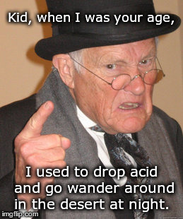 Back In My Day | Kid, when I was your age, I used to drop acid and go wander around in the desert at night. | image tagged in memes,back in my day | made w/ Imgflip meme maker