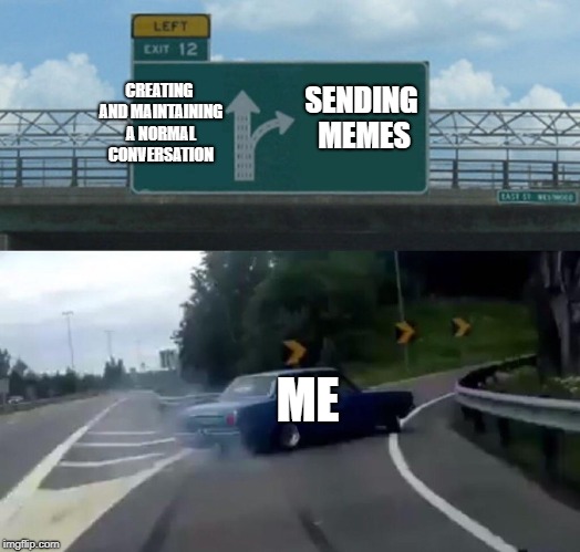 Decisions I make when texting my Girlfriend | CREATING AND MAINTAINING A NORMAL CONVERSATION; SENDING MEMES; ME | image tagged in memes,left exit 12 off ramp | made w/ Imgflip meme maker