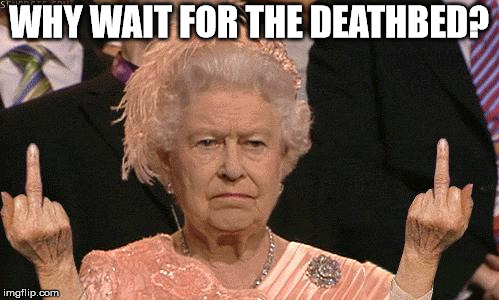Queen Elizabeth Flipping The Bird | WHY WAIT FOR THE DEATHBED? | image tagged in queen elizabeth flipping the bird | made w/ Imgflip meme maker