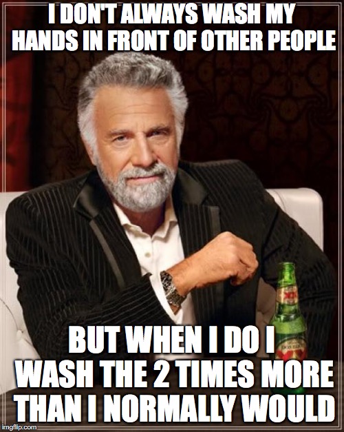 The Most Interesting Man In The World | I DON'T ALWAYS WASH MY HANDS IN FRONT OF OTHER PEOPLE; BUT WHEN I DO I WASH THE 2 TIMES MORE THAN I NORMALLY WOULD | image tagged in memes,the most interesting man in the world | made w/ Imgflip meme maker
