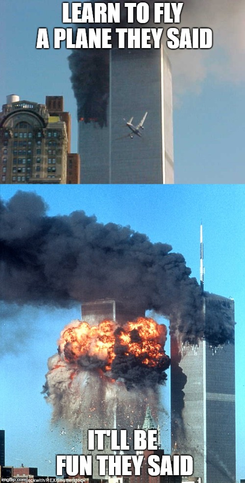 9/11 meme | LEARN TO FLY A PLANE THEY SAID; IT'LL BE FUN THEY SAID | image tagged in terrorism | made w/ Imgflip meme maker