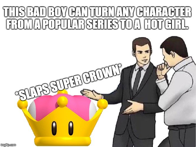 Car Salesman Slaps Hood | THIS BAD BOY CAN TURN ANY CHARACTER FROM A POPULAR SERIES TO A  HOT GIRL. *SLAPS SUPER CROWN* | image tagged in memes,car salesman slaps hood | made w/ Imgflip meme maker