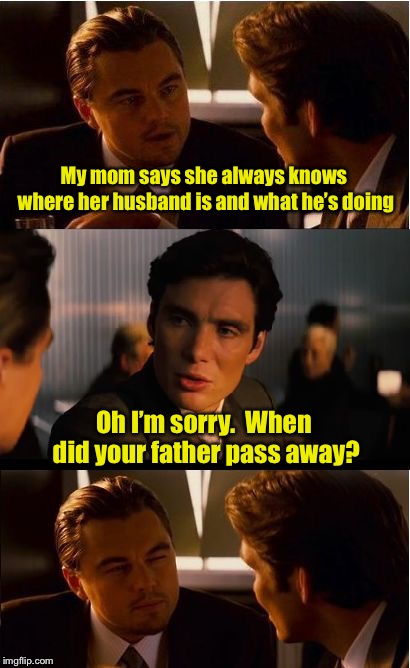 Dad Pun | My mom says she always knows where her husband is and what he’s doing; Oh I’m sorry.  When did your father pass away? | image tagged in memes,inception,marriage,bad pun | made w/ Imgflip meme maker