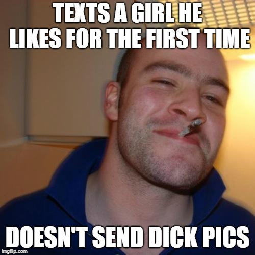 Good Guy Greg Meme | TEXTS A GIRL HE LIKES FOR THE FIRST TIME; DOESN'T SEND DICK PICS | image tagged in memes,good guy greg | made w/ Imgflip meme maker