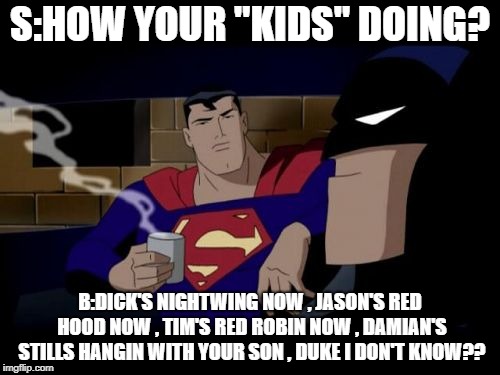 Batman And Superman Meme | S:HOW YOUR "KIDS" DOING? B:DICK'S NIGHTWING NOW , JASON'S RED HOOD NOW , TIM'S RED ROBIN NOW , DAMIAN'S STILLS HANGIN WITH YOUR SON , DUKE I DON'T KNOW?? | image tagged in memes,batman and superman | made w/ Imgflip meme maker