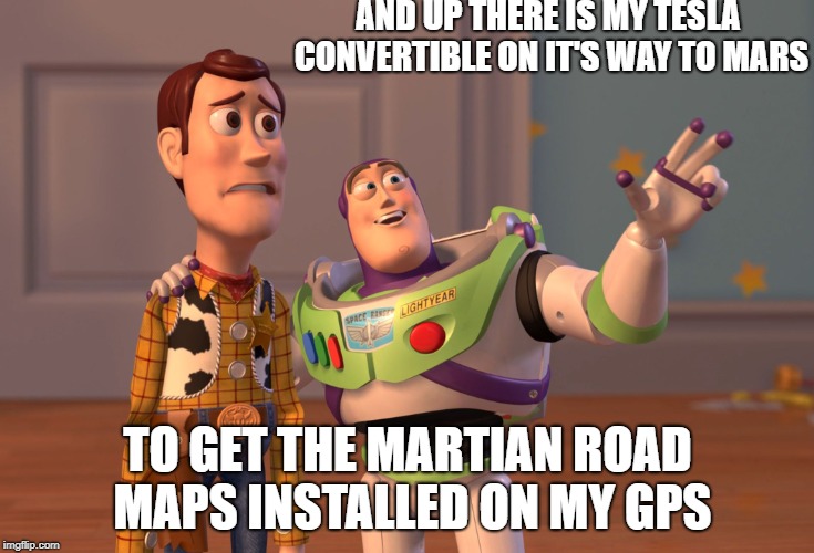X, X Everywhere | AND UP THERE IS MY TESLA CONVERTIBLE ON IT'S WAY TO MARS; TO GET THE MARTIAN ROAD MAPS INSTALLED ON MY GPS | image tagged in memes,x x everywhere | made w/ Imgflip meme maker