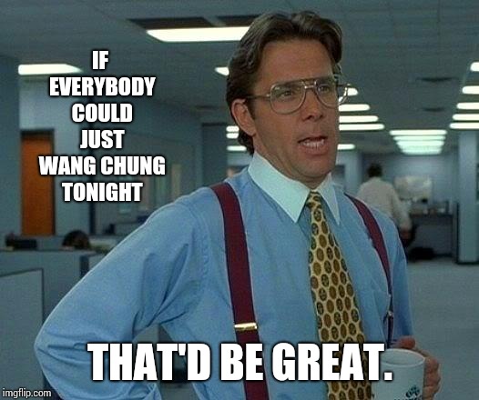 Everybody Wang Chung Tonight | IF EVERYBODY COULD JUST WANG CHUNG TONIGHT; THAT'D BE GREAT. | image tagged in memes,that would be great,meme,deep thought,dance dance,dance | made w/ Imgflip meme maker