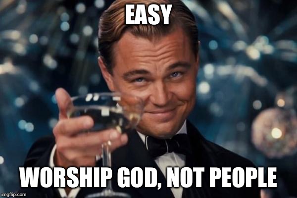 Leonardo Dicaprio Cheers Meme | EASY WORSHIP GOD, NOT PEOPLE | image tagged in memes,leonardo dicaprio cheers | made w/ Imgflip meme maker