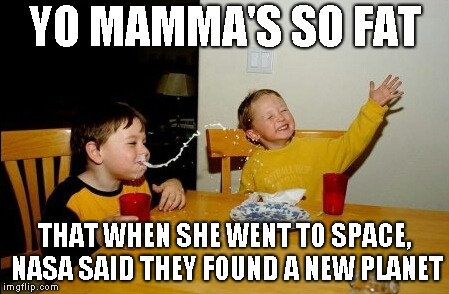 Yo Mamas So Fat | YO MAMMA'S SO FAT; THAT WHEN SHE WENT TO SPACE, NASA SAID THEY FOUND A NEW PLANET | image tagged in memes,yo mamas so fat | made w/ Imgflip meme maker