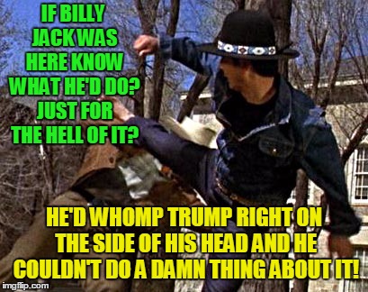 Just for the hell of it! | IF BILLY JACK WAS HERE KNOW WHAT HE'D DO? JUST FOR THE HELL OF IT? HE'D WHOMP TRUMP RIGHT ON THE SIDE OF HIS HEAD AND HE COULDN'T DO A DAMN THING ABOUT IT! | image tagged in donald trump,billy jack,republicans,american indian,1970's | made w/ Imgflip meme maker