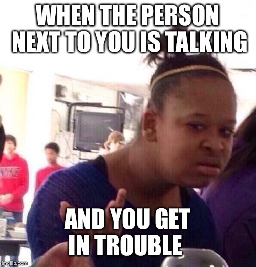 Black Girl Wat Meme | WHEN THE PERSON NEXT TO YOU IS TALKING; AND YOU GET IN TROUBLE | image tagged in memes,black girl wat | made w/ Imgflip meme maker