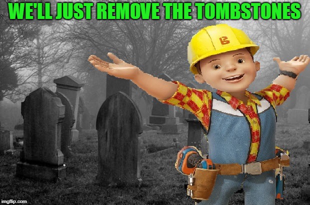 Quiet Neighbors... 
Bad Construction Week: A DrSarcasm Event 10/1-10/7 | WE'LL JUST REMOVE THE TOMBSTONES | image tagged in bob the builder,bad construction week,cemetery,poltergeist | made w/ Imgflip meme maker