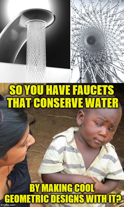 Put this on my Christmas wish list |  SO YOU HAVE FAUCETS THAT CONSERVE WATER; BY MAKING COOL GEOMETRIC DESIGNS WITH IT? | image tagged in memes,water,faucet,conservation,third world skeptical kid | made w/ Imgflip meme maker