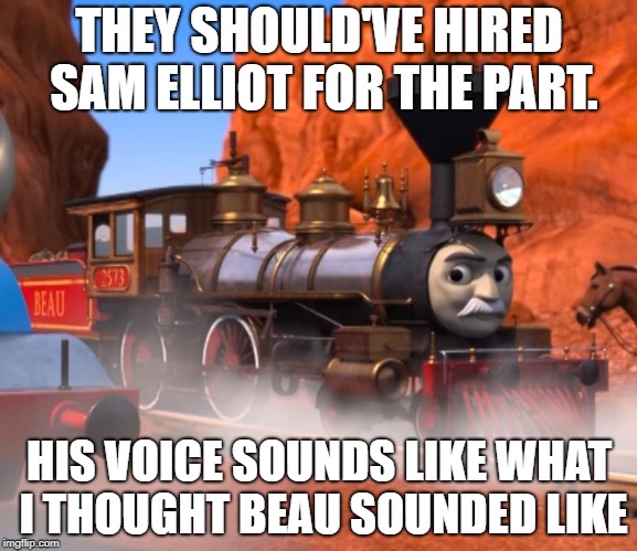 Beau = Sam Elliot | THEY SHOULD'VE HIRED SAM ELLIOT FOR THE PART. HIS VOICE SOUNDS LIKE WHAT I THOUGHT BEAU SOUNDED LIKE | image tagged in thomas  friends,sam elliott | made w/ Imgflip meme maker