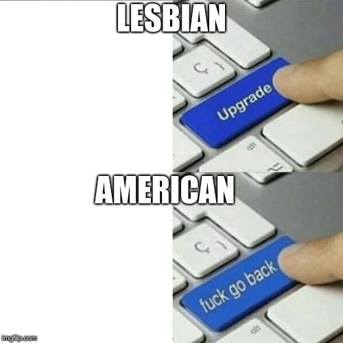 Upgrade go back | LESBIAN; AMERICAN | image tagged in upgrade go back,america,lesbian | made w/ Imgflip meme maker