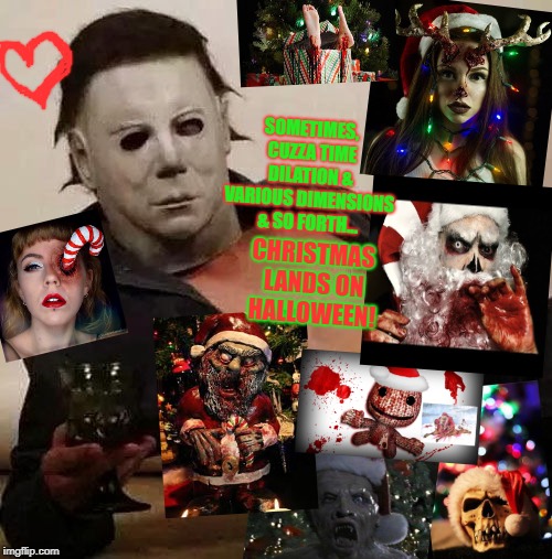 Sexy Michael Myers Halloween Tosh | SOMETIMES, CUZZA TIME DILATION & VARIOUS DIMENSIONS & SO FORTH... CHRISTMAS LANDS ON HALLOWEEN! | image tagged in sexy michael myers halloween tosh | made w/ Imgflip meme maker