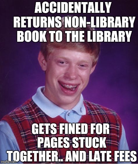 Bad Luck Brian Meme | ACCIDENTALLY RETURNS NON-LIBRARY BOOK TO THE LIBRARY GETS FINED FOR PAGES STUCK TOGETHER.. AND LATE FEES | image tagged in memes,bad luck brian | made w/ Imgflip meme maker