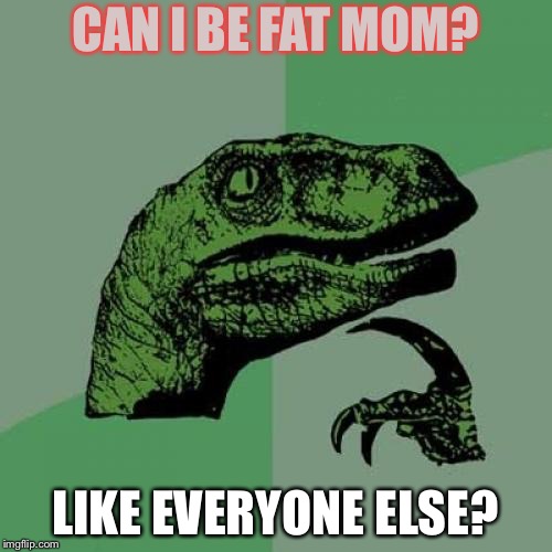 Philosoraptor | CAN I BE FAT MOM? LIKE EVERYONE ELSE? | image tagged in memes,philosoraptor | made w/ Imgflip meme maker