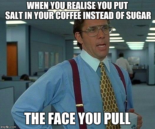 That Would Be Great Meme | WHEN YOU REALISE YOU PUT SALT IN YOUR COFFEE INSTEAD OF SUGAR; THE FACE YOU PULL | image tagged in memes,that would be great | made w/ Imgflip meme maker