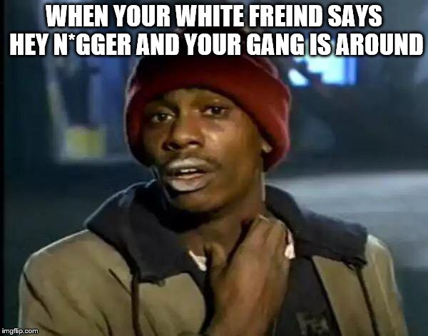 Y'all Got Any More Of That | WHEN YOUR WHITE FREIND SAYS HEY N*GGER AND YOUR GANG IS AROUND | image tagged in memes,y'all got any more of that | made w/ Imgflip meme maker