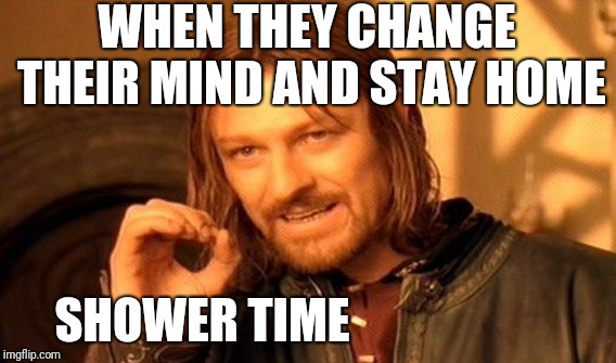 One Does Not Simply Meme | WHEN THEY CHANGE THEIR MIND AND STAY HOME SHOWER TIME | image tagged in memes,one does not simply | made w/ Imgflip meme maker