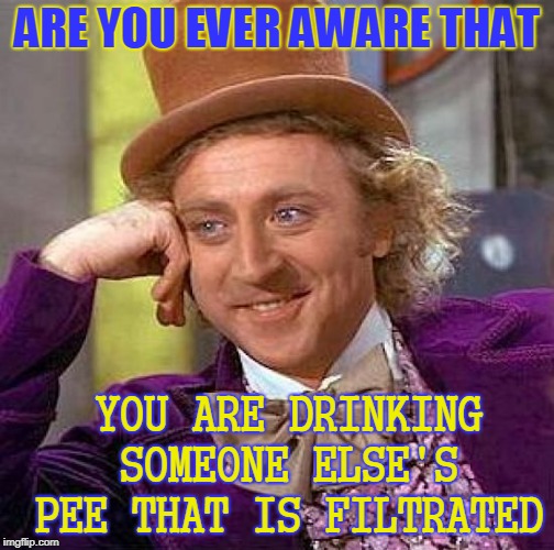 Totally Disgusting | ARE YOU EVER AWARE THAT; YOU ARE DRINKING SOMEONE ELSE'S PEE THAT IS FILTRATED | image tagged in memes,creepy condescending wonka,awareness,pee | made w/ Imgflip meme maker