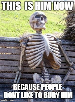 Waiting Skeleton Meme | THIS  IS HIM NOW BECAUSE PEOPLE DONT LIKE TO BURY HIM | image tagged in memes,waiting skeleton | made w/ Imgflip meme maker