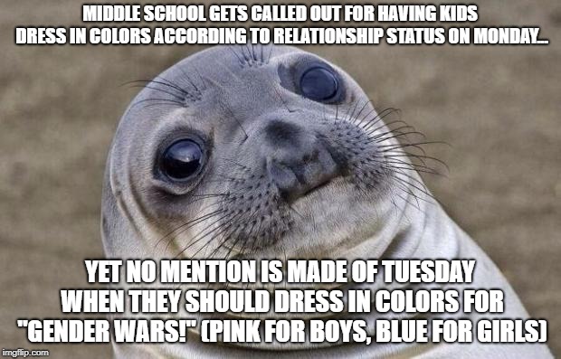 Awkward Seal | MIDDLE SCHOOL GETS CALLED OUT FOR HAVING KIDS DRESS IN COLORS ACCORDING TO RELATIONSHIP STATUS ON MONDAY... YET NO MENTION IS MADE OF TUESDAY WHEN THEY SHOULD DRESS IN COLORS FOR "GENDER WARS!" (PINK FOR BOYS, BLUE FOR GIRLS) | image tagged in awkward seal | made w/ Imgflip meme maker