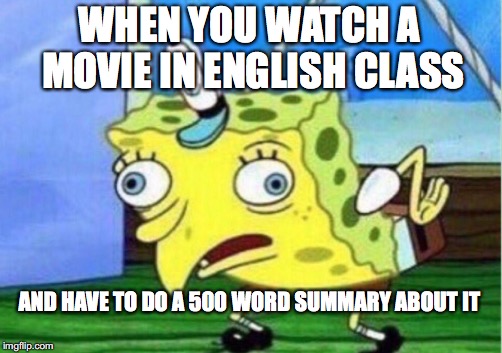 Mocking Spongebob | WHEN YOU WATCH A MOVIE IN ENGLISH CLASS; AND HAVE TO DO A 500 WORD SUMMARY ABOUT IT | image tagged in memes,mocking spongebob | made w/ Imgflip meme maker