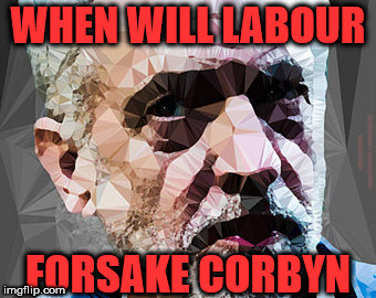 Labour - Forsake Corbyn | WHEN WILL LABOUR; #WEARECORBYN #WEAINTCORBYN #LABOURISDEAD; FORSAKE CORBYN | image tagged in corbyn eww,wearecorbyn,jc4pm,momentum students,labourisdead,votecorbyn | made w/ Imgflip meme maker
