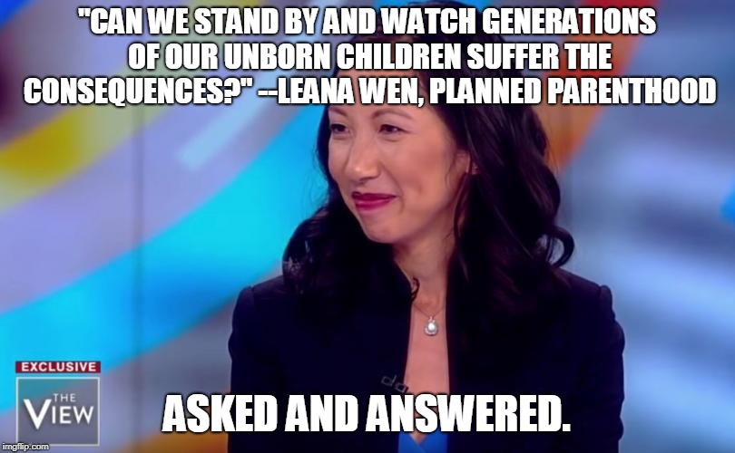 "CAN WE STAND BY AND WATCH GENERATIONS OF OUR UNBORN CHILDREN SUFFER THE CONSEQUENCES?" --LEANA WEN, PLANNED PARENTHOOD; ASKED AND ANSWERED. | image tagged in planned parenthood,abortion | made w/ Imgflip meme maker