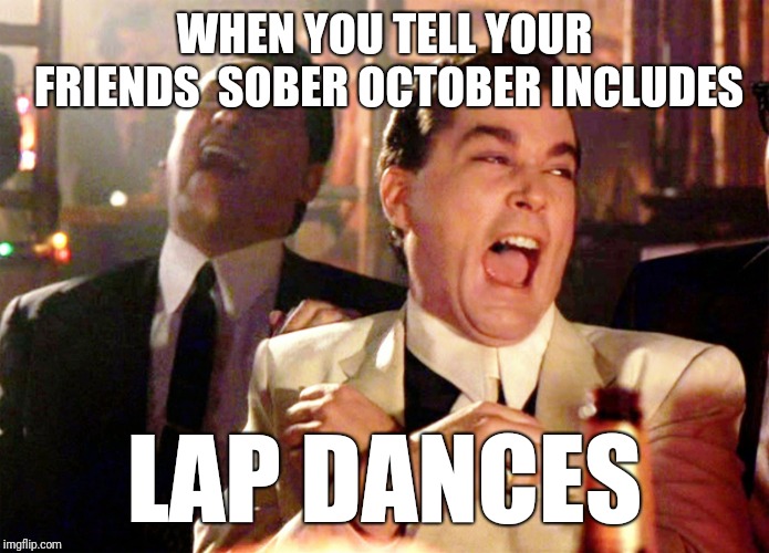 Good Fellas Hilarious | WHEN YOU TELL YOUR FRIENDS  SOBER OCTOBER INCLUDES; LAP DANCES | image tagged in memes,good fellas hilarious | made w/ Imgflip meme maker