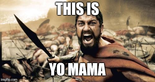 Sparta Leonidas | THIS IS; YO MAMA | image tagged in memes,sparta leonidas | made w/ Imgflip meme maker